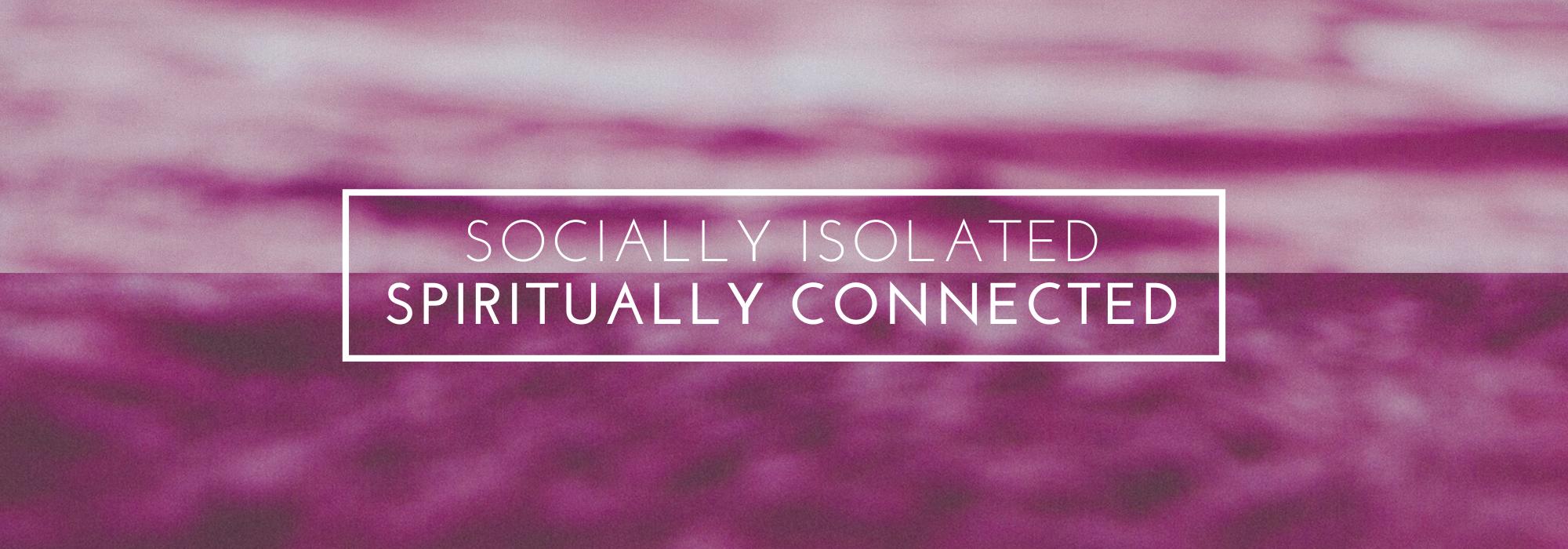 Socially Isolated | Spiritually Connected Socially Isolated | Spiritually Connected