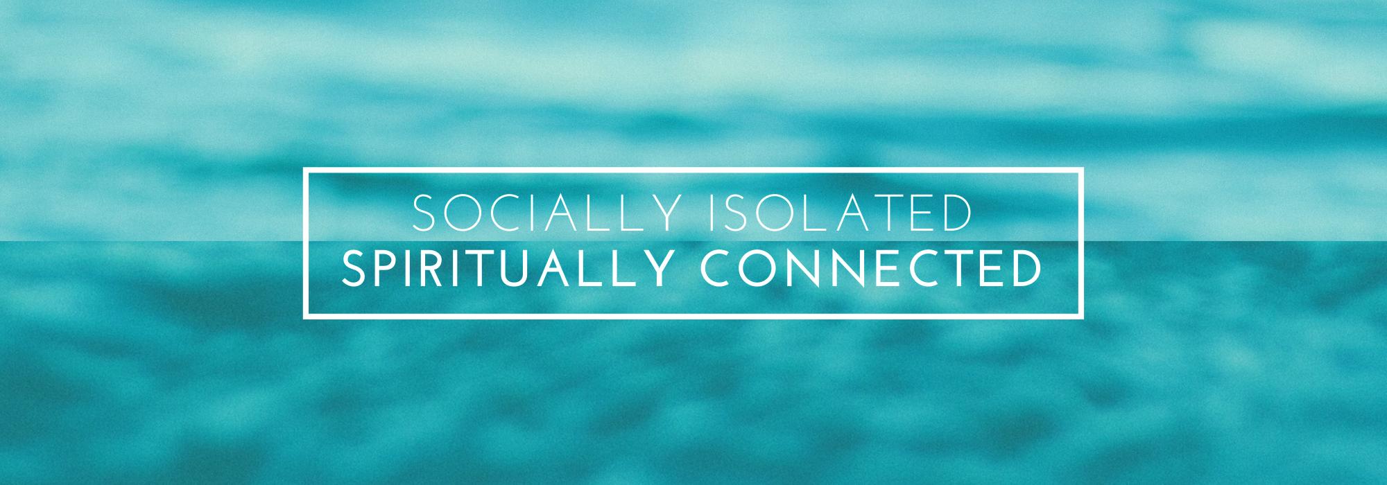 Socially Isolated | Spiritually Connected Socially Isolated | Spiritually Connected