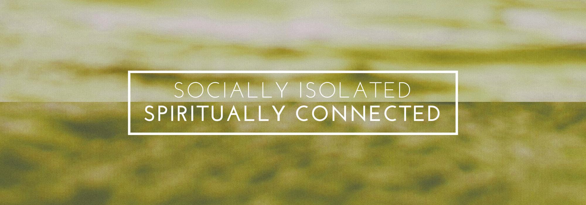 Socially Isolated | Spiritually Connected Socially Isolated | Spiritually Connected