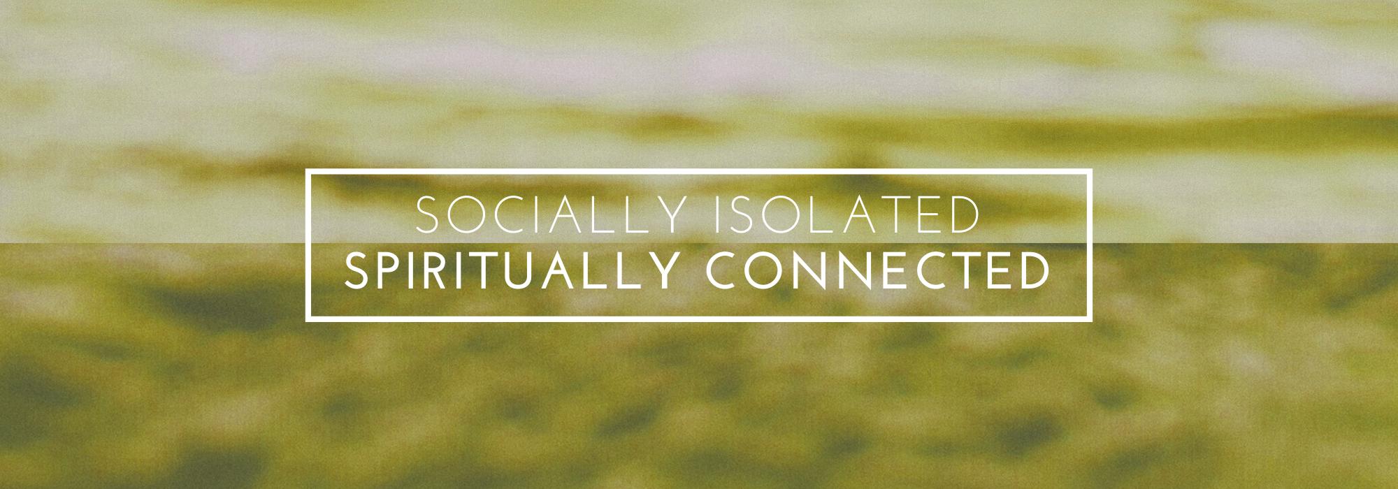 Socially Isolated | Spiritually Connected