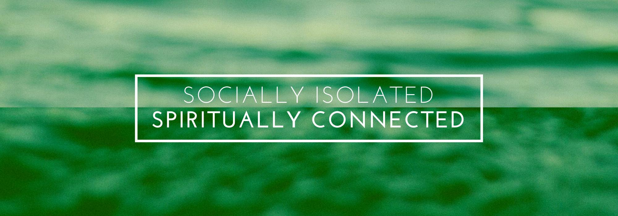 Socially Isolated | Spiritually Connected Socially Isolated | Spiritually Connected