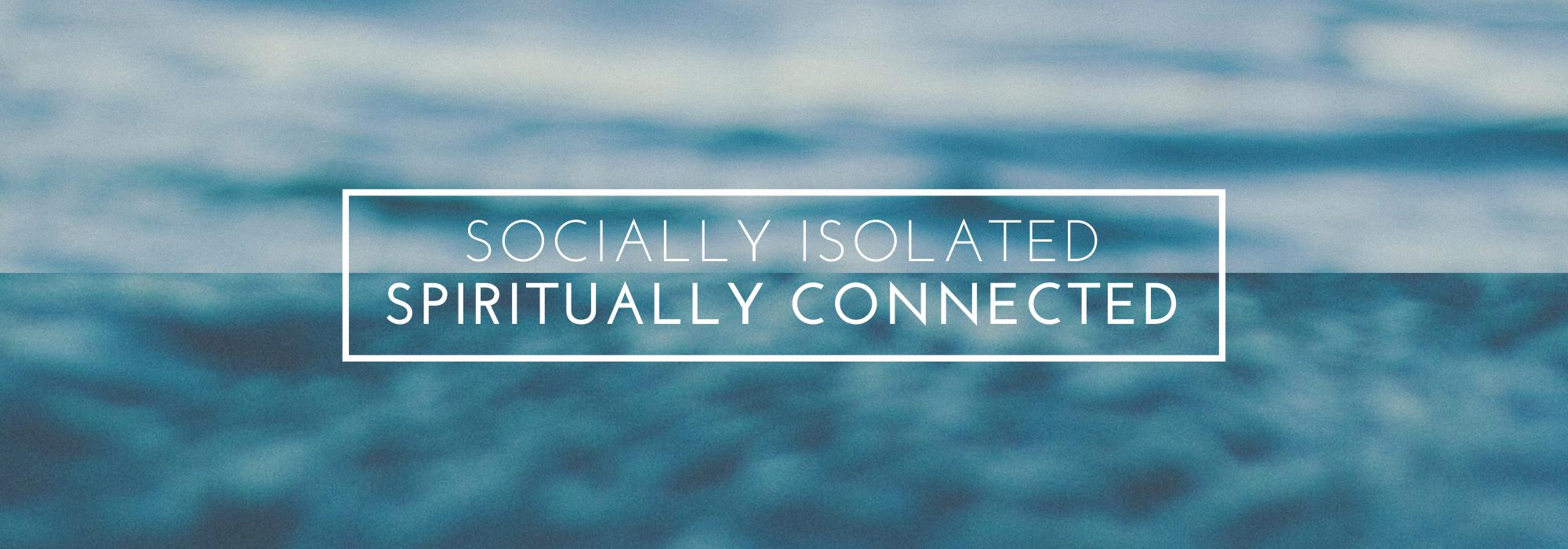 Socially Isolated | Spiritually Connected Socially Isolated | Spiritually Connected